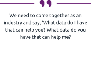 "We need to come together as an industry and say, 'What data do I have that can help you? What data do you have that can help me?” 