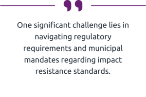 One significant challenge I have already noticed on the horizon is in navigating regulatory requirements and municipal mandates regarding impact resistance standards.